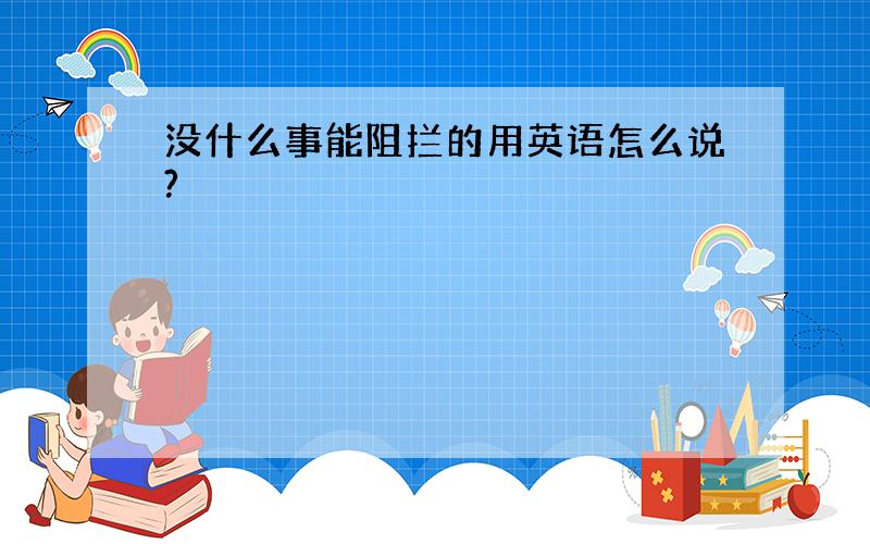 没什么事能阻拦的用英语怎么说?