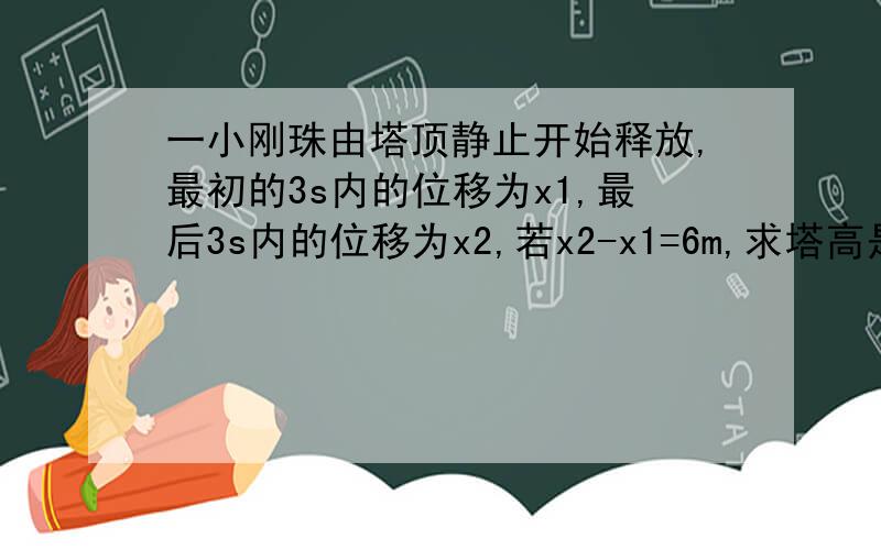 一小刚珠由塔顶静止开始释放,最初的3s内的位移为x1,最后3s内的位移为x2,若x2-x1=6m,求塔高是多少?