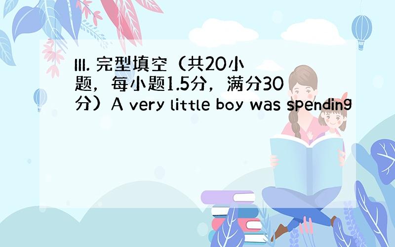 III. 完型填空（共20小题，每小题1.5分，满分30分）A very little boy was spending