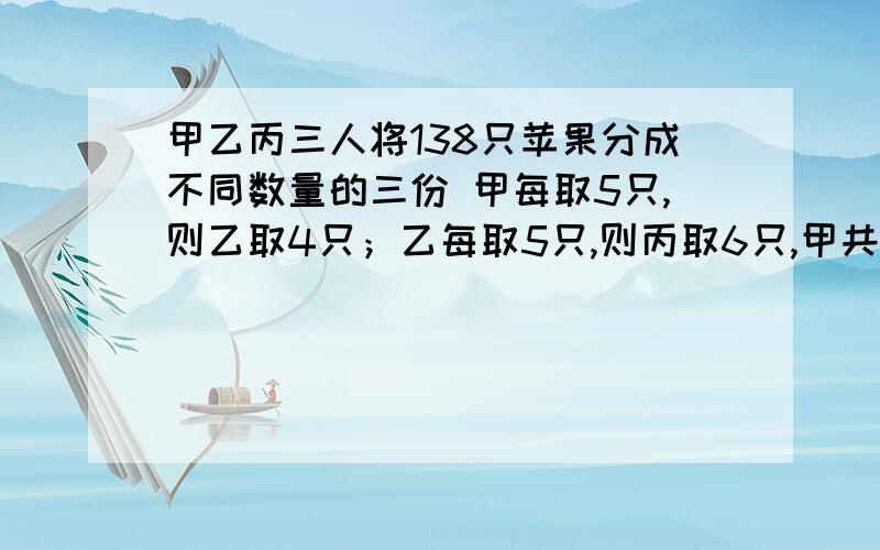 甲乙丙三人将138只苹果分成不同数量的三份 甲每取5只,则乙取4只；乙每取5只,则丙取6只,甲共取苹果几只