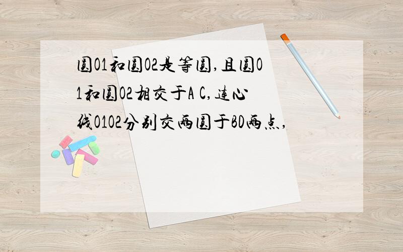 圆O1和圆O2是等圆,且圆O1和圆O2相交于A C,连心线O1O2分别交两圆于BD两点,