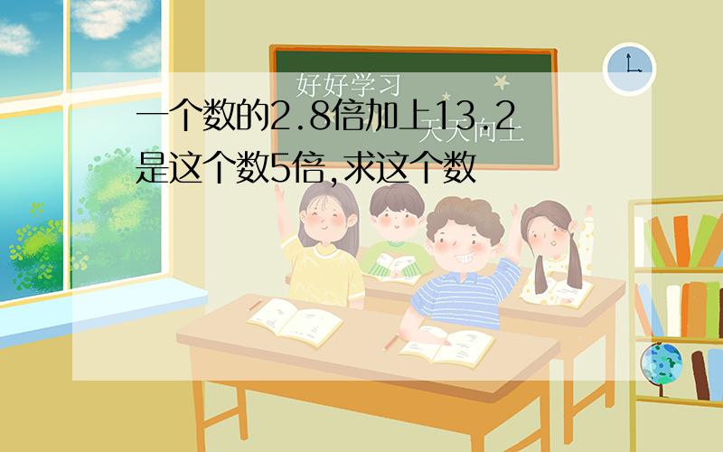 一个数的2.8倍加上13.2是这个数5倍,求这个数