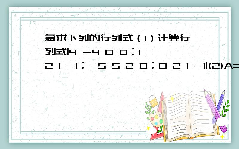 急求下列的行列式（1）计算行列式|4 -4 0 0；1 2 1 -1；-5 5 2 0；0 2 1 -1|(2)A=(3