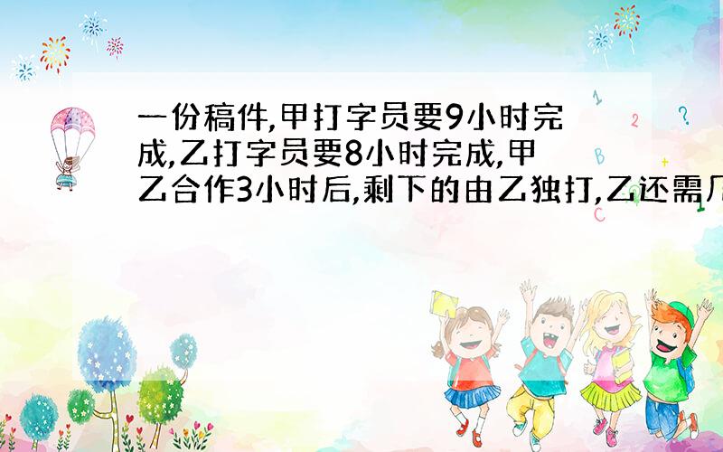 一份稿件,甲打字员要9小时完成,乙打字员要8小时完成,甲乙合作3小时后,剩下的由乙独打,乙还需几小时才能打完