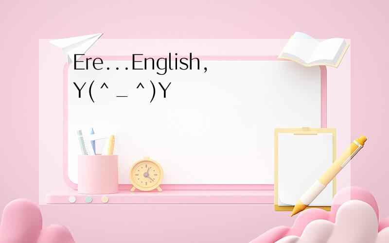 Ere...English,Y(＾_＾)Y