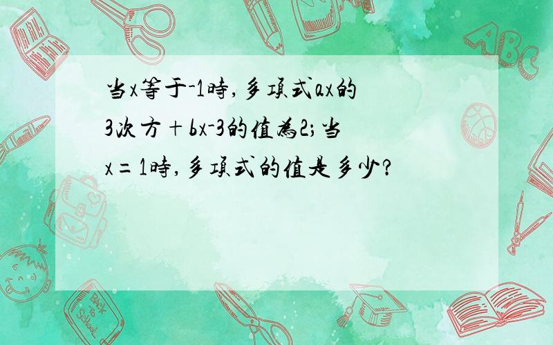 当x等于-1时,多项式ax的3次方+bx-3的值为2；当x=1时,多项式的值是多少?