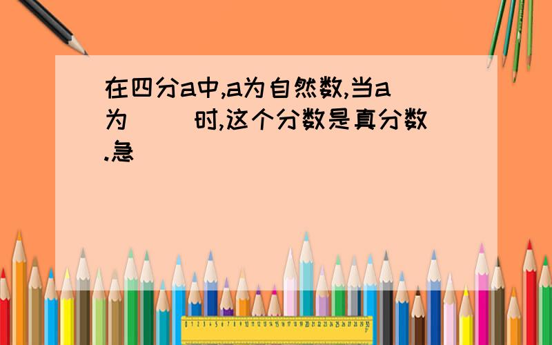 在四分a中,a为自然数,当a为（ ）时,这个分数是真分数.急