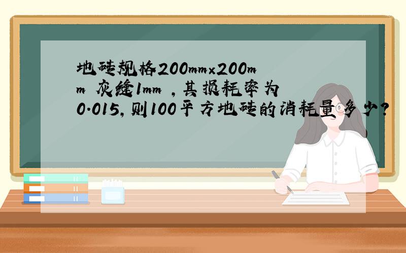 地砖规格200mm×200mm 灰缝1mm ,其损耗率为0.015,则100平方地砖的消耗量多少?