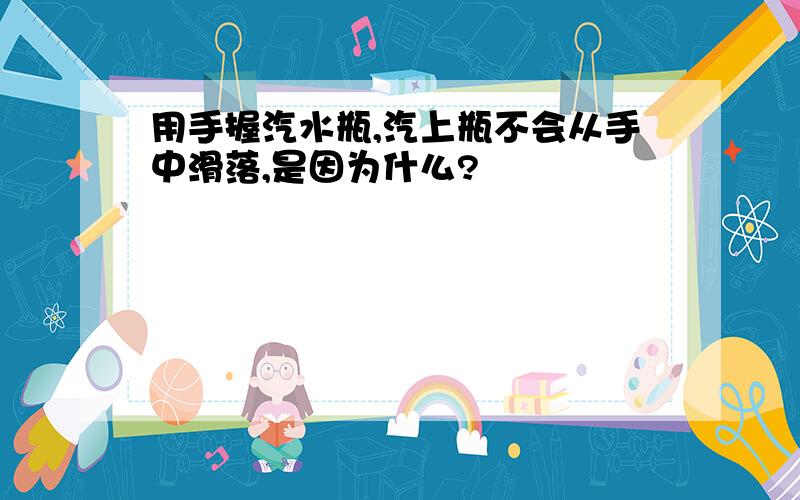 用手握汽水瓶,汽上瓶不会从手中滑落,是因为什么?