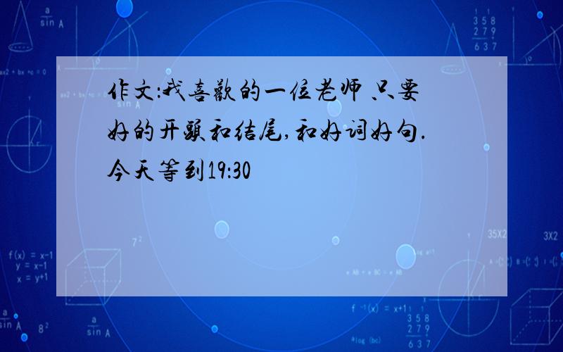 作文：我喜欢的一位老师 只要好的开头和结尾,和好词好句.今天等到19：30