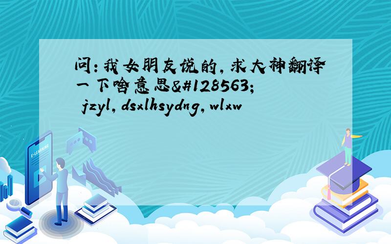 问：我女朋友说的，求大神翻译一下啥意思😳 jzyl,dsxlhsydng,wlxw