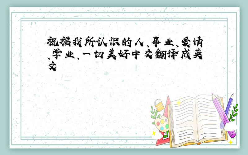 祝福我所认识的人、事业、爱情、学业、一切美好中文翻译成英文