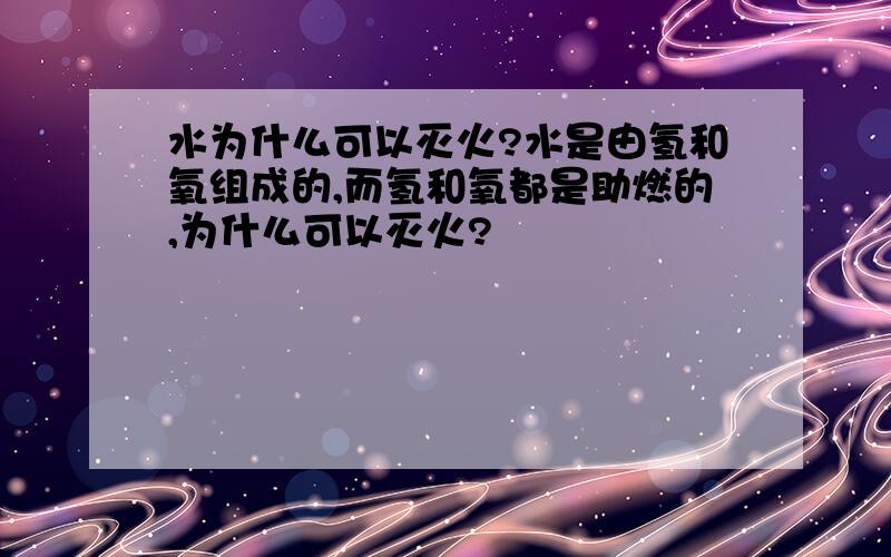 水为什么可以灭火?水是由氢和氧组成的,而氢和氧都是助燃的,为什么可以灭火?