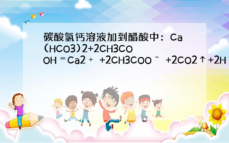 碳酸氢钙溶液加到醋酸中：Ca(HCO3)2+2CH3COOH﹦Ca2﹢ +2CH3COO¯ +2CO2↑+2H