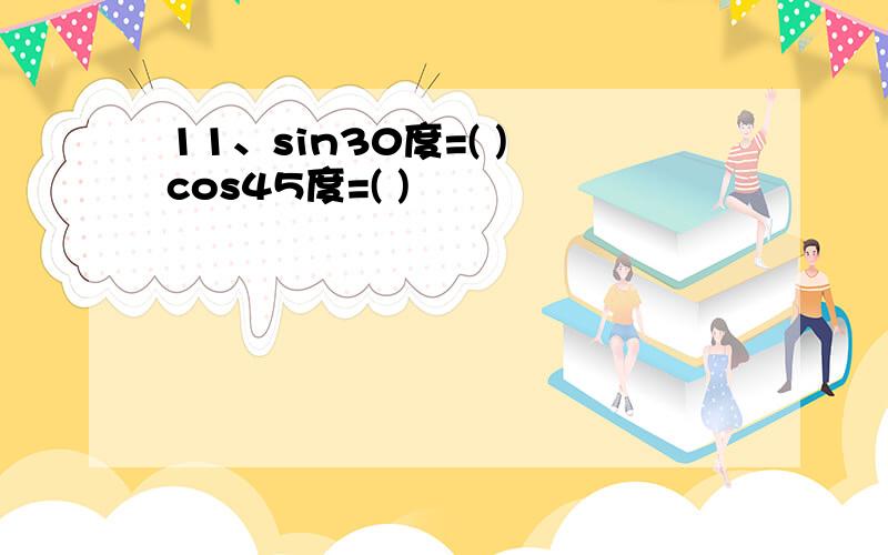 11、sin30度=( ) cos45度=( )