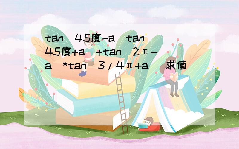 tan(45度-a)tan(45度+a)+tan(2π-a)*tan(3/4π+a) 求值