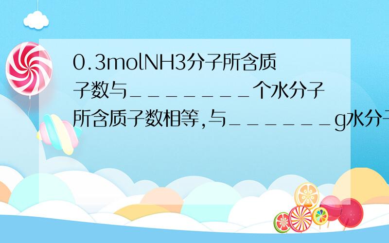 0.3molNH3分子所含质子数与_______个水分子所含质子数相等,与______g水分子所含氢原子数相等