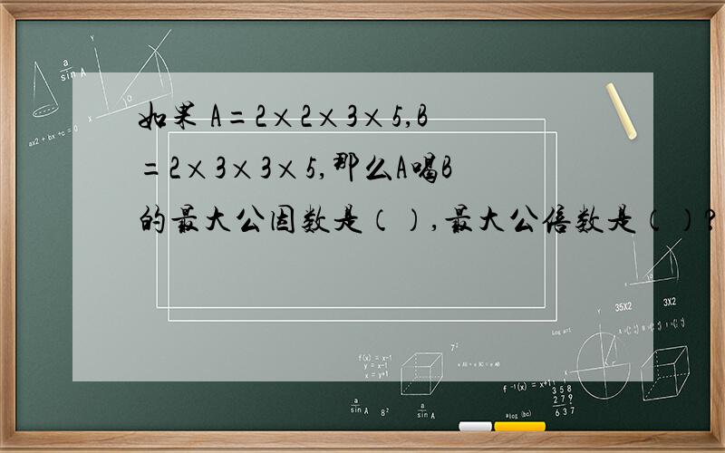 如果 A=2×2×3×5,B=2×3×3×5,那么A喝B的最大公因数是（）,最大公倍数是（）?