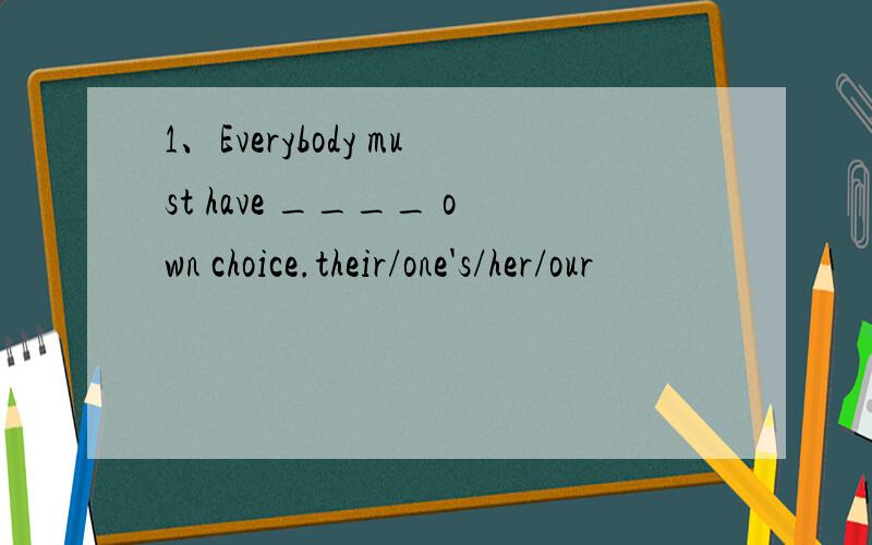 1、Everybody must have ____ own choice.their/one's/her/our