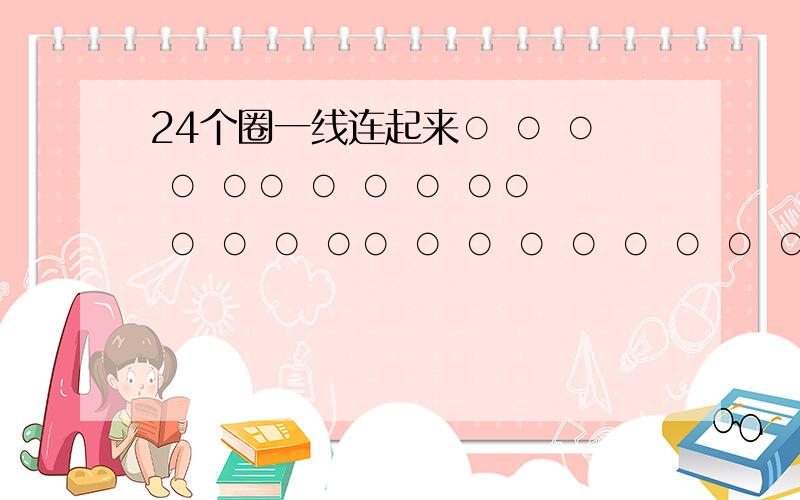 24个圈一线连起来○ ○ ○ ○ ○○ ○ ○ ○ ○○ ○ ○ ○ ○○ ○ ○ ○ ○ ○ ○ ○ ○ 要求一条线连