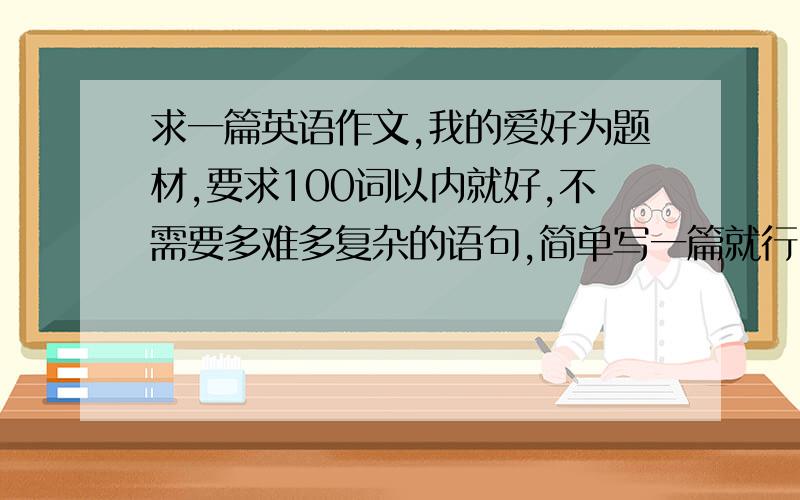 求一篇英语作文,我的爱好为题材,要求100词以内就好,不需要多难多复杂的语句,简单写一篇就行