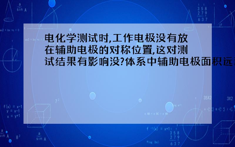 电化学测试时,工作电极没有放在辅助电极的对称位置,这对测试结果有影响没?体系中辅助电极面积远远大于工作电极面积.