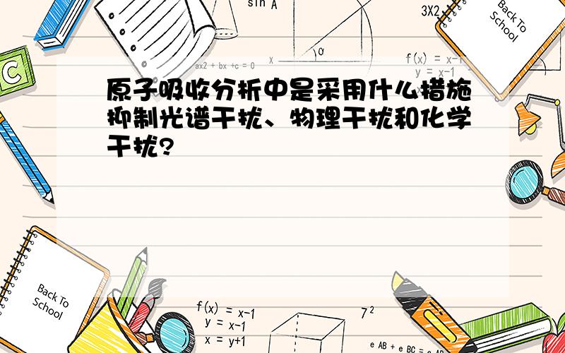 原子吸收分析中是采用什么措施抑制光谱干扰、物理干扰和化学干扰?