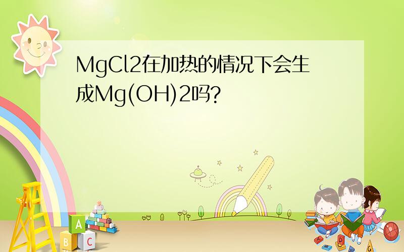 MgCl2在加热的情况下会生成Mg(OH)2吗?