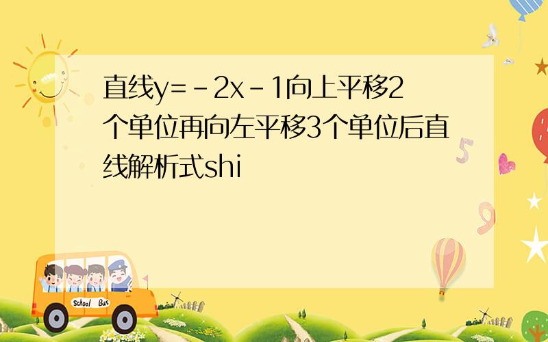 直线y=-2x-1向上平移2个单位再向左平移3个单位后直线解析式shi