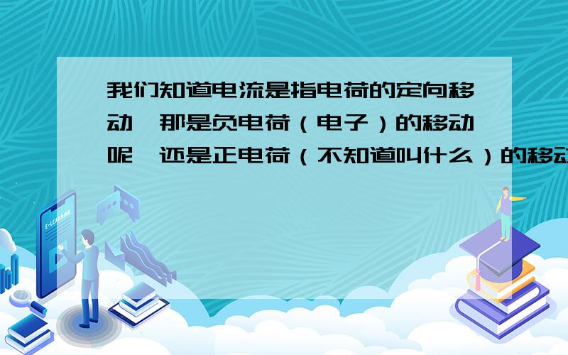 我们知道电流是指电荷的定向移动,那是负电荷（电子）的移动呢,还是正电荷（不知道叫什么）的移动呢?