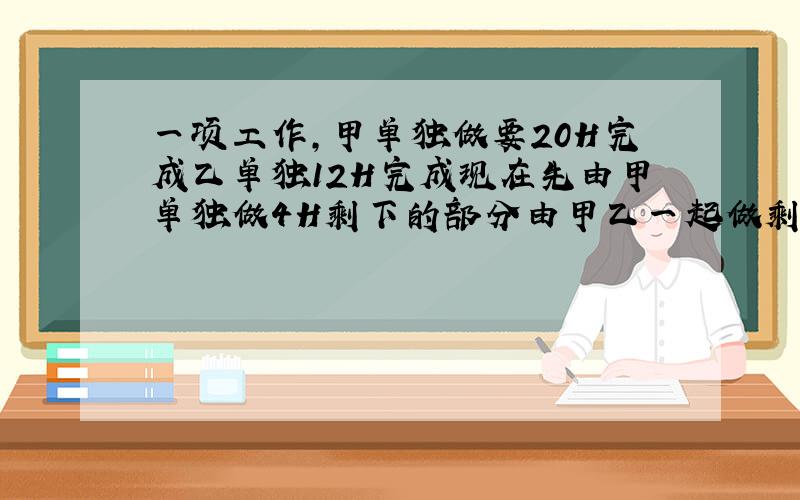 一项工作,甲单独做要20H完成乙单独12H完成现在先由甲单独做4H剩下的部分由甲乙一起做剩下的部分需要多少小