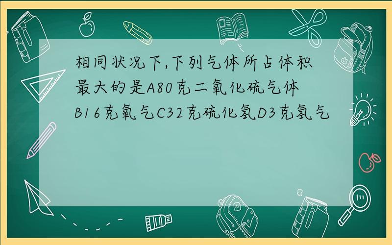 相同状况下,下列气体所占体积最大的是A80克二氧化硫气体B16克氧气C32克硫化氢D3克氢气