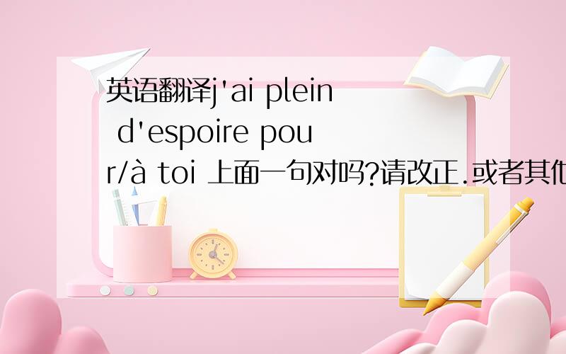 英语翻译j'ai plein d'espoire pour/à toi 上面一句对吗?请改正.或者其他的翻译.