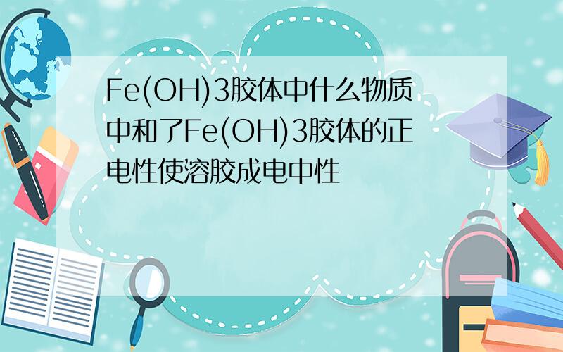 Fe(OH)3胶体中什么物质中和了Fe(OH)3胶体的正电性使溶胶成电中性