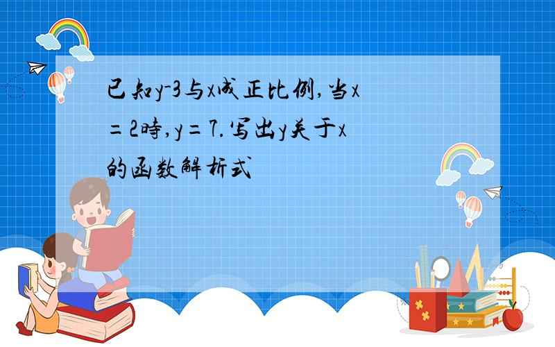 已知y-3与x成正比例,当x=2时,y=7.写出y关于x的函数解析式