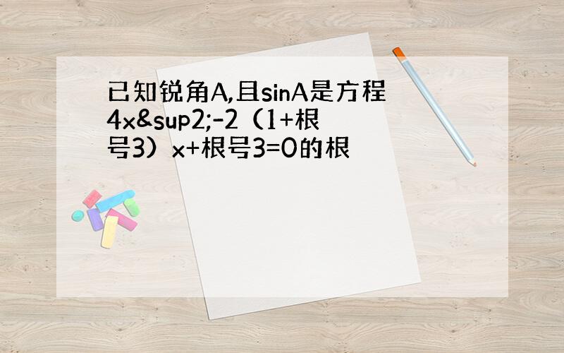 已知锐角A,且sinA是方程4x²-2（1+根号3）x+根号3=0的根