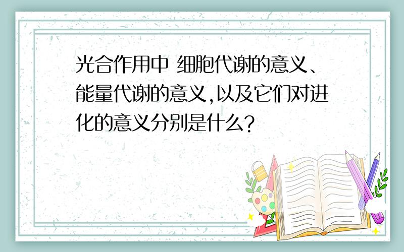 光合作用中 细胞代谢的意义、能量代谢的意义,以及它们对进化的意义分别是什么?