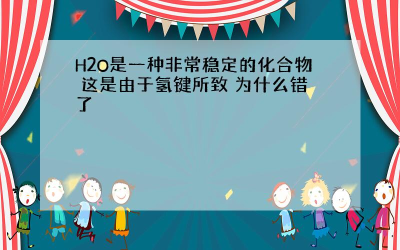 H2O是一种非常稳定的化合物 这是由于氢键所致 为什么错了