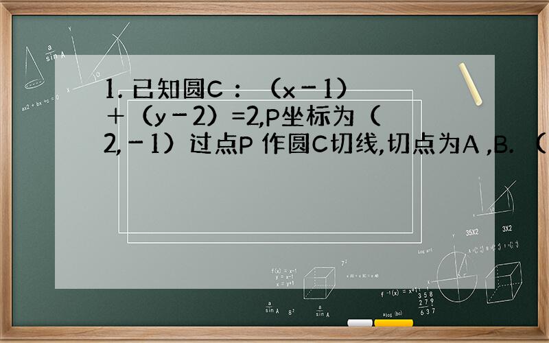 1. 已知圆C ：（x－1）＋（y－2）=2,P坐标为（2,－1）过点P 作圆C切线,切点为A ,B. （1）求切线PA