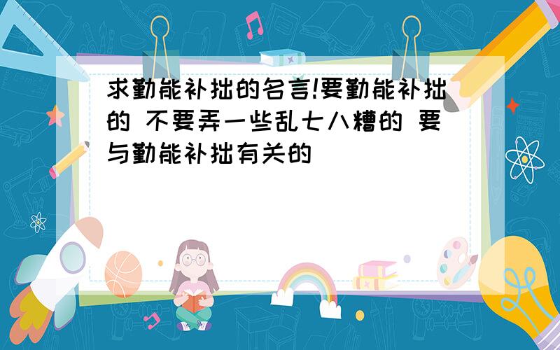 求勤能补拙的名言!要勤能补拙的 不要弄一些乱七八糟的 要与勤能补拙有关的