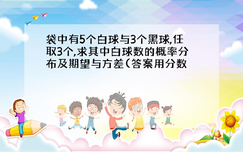 袋中有5个白球与3个黑球,任取3个,求其中白球数的概率分布及期望与方差(答案用分数