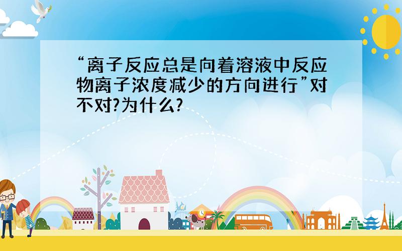 “离子反应总是向着溶液中反应物离子浓度减少的方向进行”对不对?为什么?