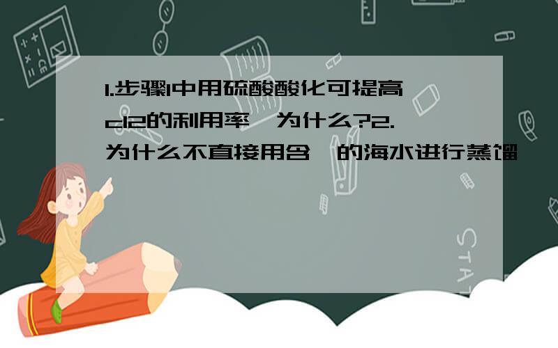 1.步骤1中用硫酸酸化可提高cl2的利用率,为什么?2.为什么不直接用含溴的海水进行蒸馏