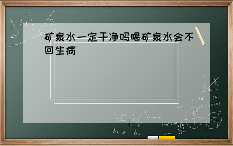 矿泉水一定干净吗喝矿泉水会不回生病