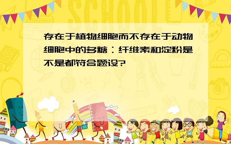 存在于植物细胞而不存在于动物细胞中的多糖：纤维素和淀粉是不是都符合题设?