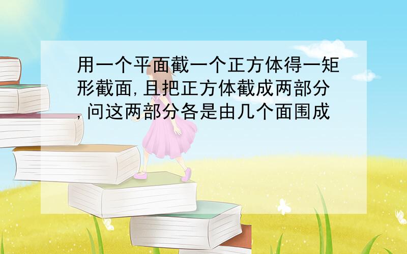 用一个平面截一个正方体得一矩形截面,且把正方体截成两部分,问这两部分各是由几个面围成