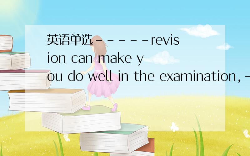 英语单选-----revision can make you do well in the examination,--