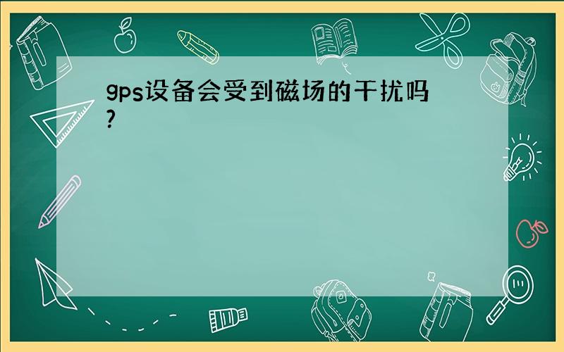 gps设备会受到磁场的干扰吗?