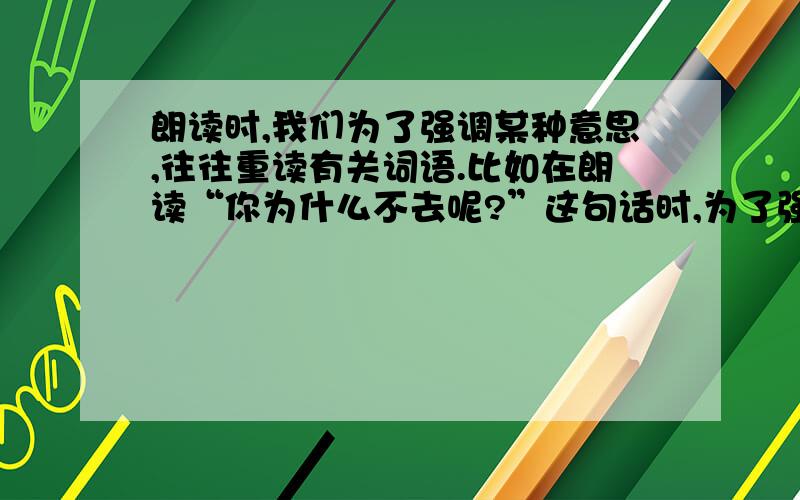 朗读时,我们为了强调某种意思,往往重读有关词语.比如在朗读“你为什么不去呢?”这句话时,为了强