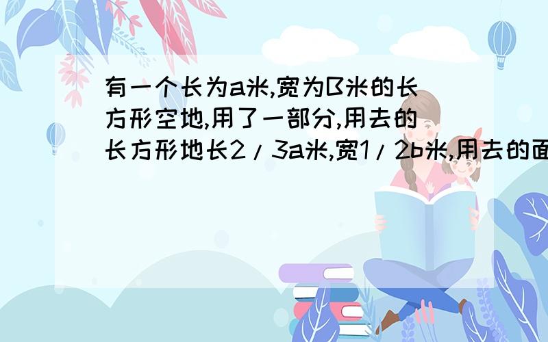 有一个长为a米,宽为B米的长方形空地,用了一部分,用去的长方形地长2/3a米,宽1/2b米,用去的面积是多少